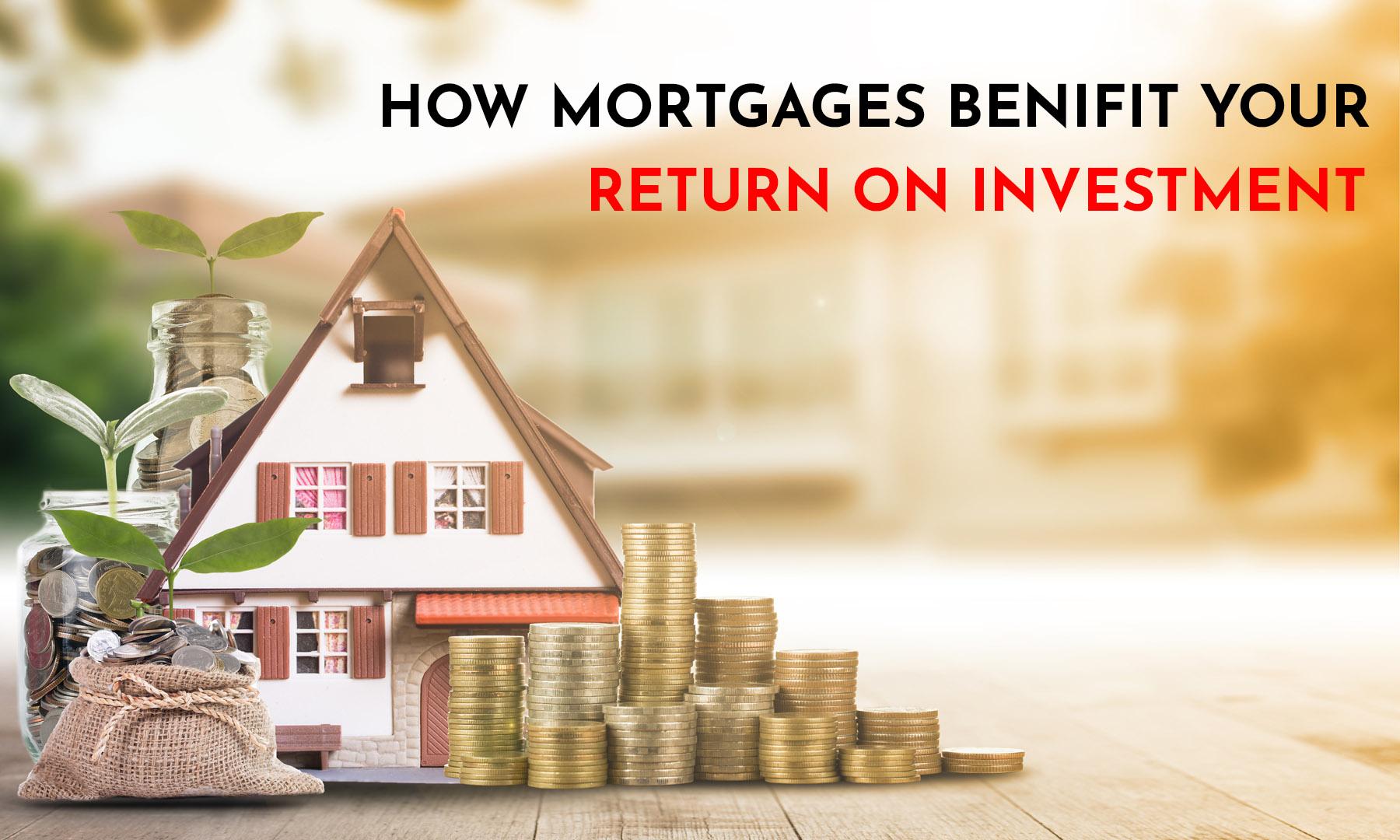HOW MORTGAGES BENIFIT YOUR RETURN ON INVESTEMENT
